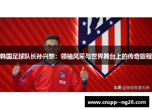 韩国足球队长孙兴慜：领袖风采与世界舞台上的传奇旅程