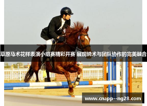 草原马术花样表演小组赛精彩开赛 展现骑术与团队协作的完美融合