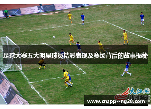 足球大赛五大明星球员精彩表现及赛场背后的故事揭秘