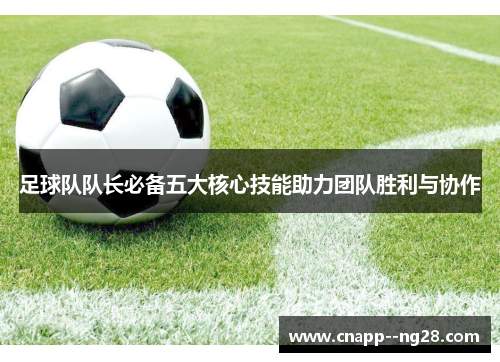 足球队队长必备五大核心技能助力团队胜利与协作 足球队队长必备五大核心技能助力团队胜利与协作