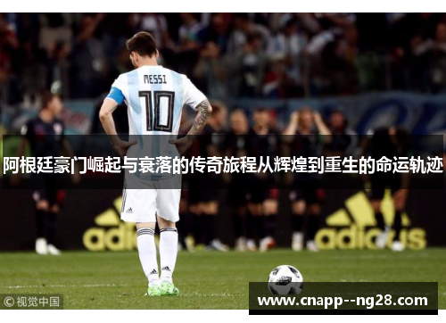 阿根廷豪门崛起与衰落的传奇旅程从辉煌到重生的命运轨迹 阿根廷豪门崛起与衰落的传奇旅程从辉煌到重生的命运轨迹