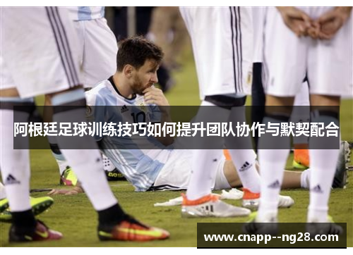 阿根廷足球训练技巧如何提升团队协作与默契配合 阿根廷足球训练技巧如何提升团队协作与默契配合
