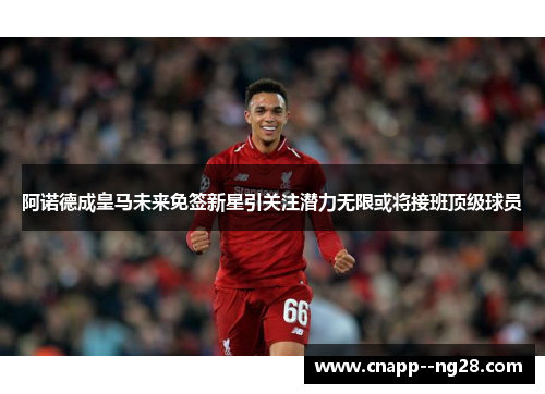 阿诺德成皇马未来免签新星引关注潜力无限或将接班顶级球员 阿诺德成皇马未来免签新星引关注潜力无限或将接班顶级球员