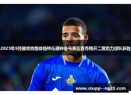 2025年9月赫塔费前锋格林伍德转会马赛后首秀梅开二度助力球队获胜