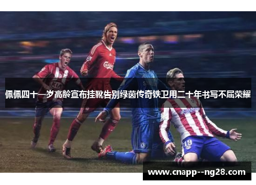 佩佩四十一岁高龄宣布挂靴告别绿茵传奇铁卫用二十年书写不屈荣耀 佩佩四十一岁高龄宣布挂靴告别绿茵传奇铁卫用二十年书写不屈荣耀