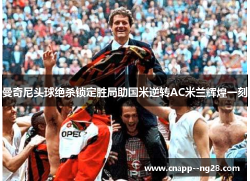 曼奇尼头球绝杀锁定胜局助国米逆转AC米兰辉煌一刻 曼奇尼头球绝杀锁定胜局助国米逆转AC米兰辉煌一刻