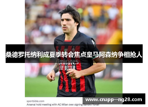 桑德罗托纳利成夏季转会焦点皇马阿森纳争相抢人