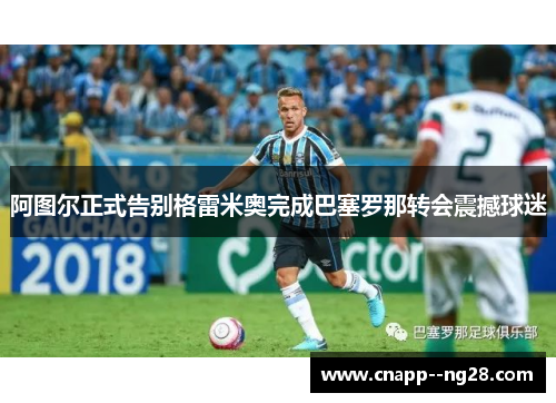 阿图尔正式告别格雷米奥完成巴塞罗那转会震撼球迷