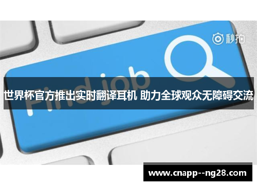 世界杯官方推出实时翻译耳机 助力全球观众无障碍交流 世界杯官方推出实时翻译耳机 助力全球观众无障碍交流