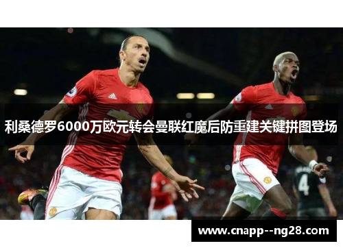 利桑德罗6000万欧元转会曼联红魔后防重建关键拼图登场