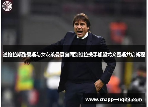 道格拉斯路易斯与女友莱曼夏窗同别维拉携手加盟尤文图斯共启新程 道格拉斯路易斯与女友莱曼夏窗同别维拉携手加盟尤文图斯共启新程