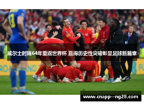 威尔士时隔64年重返世界杯 赢得历史性突破彰显足球新篇章 威尔士时隔64年重返世界杯 赢得历史性突破彰显足球新篇章