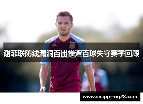 谢菲联防线漏洞百出惨遭百球失守赛季回顾 谢菲联防线漏洞百出惨遭百球失守赛季回顾